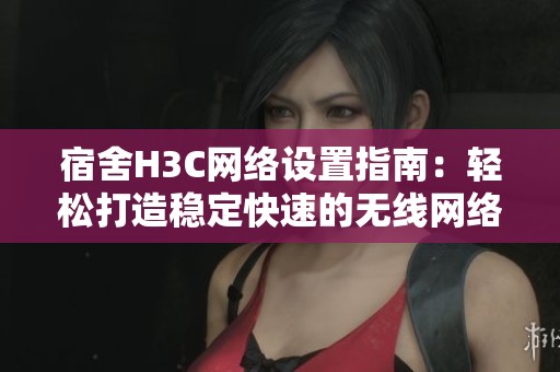 宿舍H3C网络设置指南：轻松打造稳定快速的无线网络