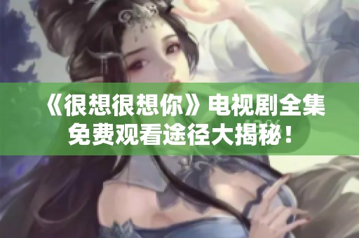 《很想很想你》电视剧全集免费观看途径大揭秘！