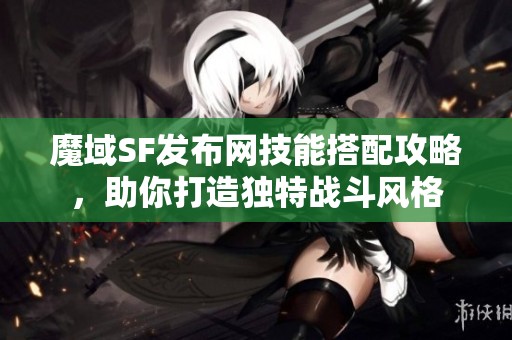 魔域SF发布网技能搭配攻略，助你打造独特战斗风格