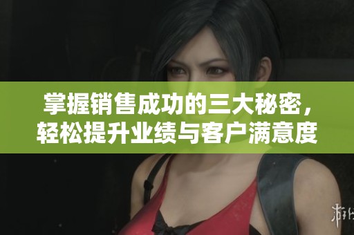 掌握销售成功的三大秘密，轻松提升业绩与客户满意度