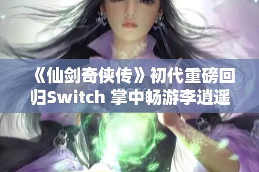 《仙剑奇侠传》初代重磅回归Switch 掌中畅游李逍遥传奇旅程