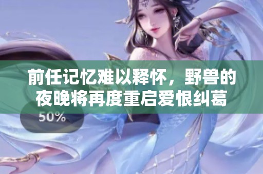 前任记忆难以释怀，野兽的夜晚将再度重启爱恨纠葛
