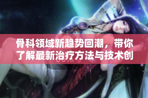 骨科领域新趋势回潮，带你了解最新治疗方法与技术创新