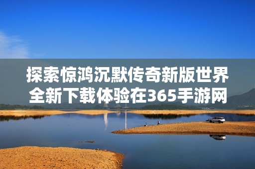 探索惊鸿沉默传奇新版世界全新下载体验在365手游网尽享乐趣