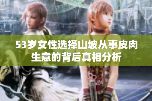 53岁女性选择山坡从事皮肉生意的背后真相分析