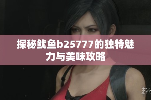 探秘鱿鱼b25777的独特魅力与美味攻略