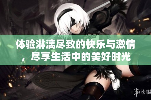 体验淋漓尽致的快乐与激情，尽享生活中的美好时光