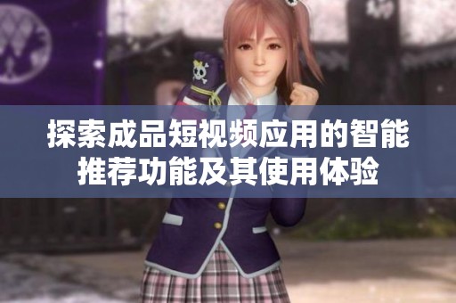 探索成品短视频应用的智能推荐功能及其使用体验