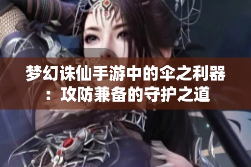 梦幻诛仙手游中的伞之利器：攻防兼备的守护之道