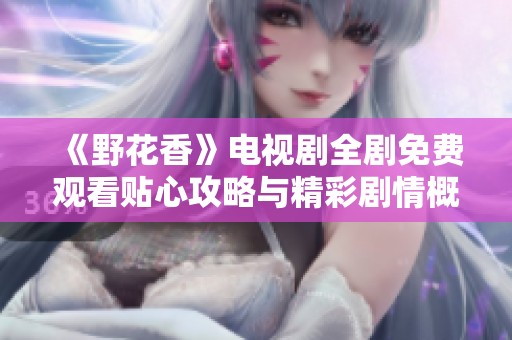 《野花香》电视剧全剧免费观看贴心攻略与精彩剧情概述