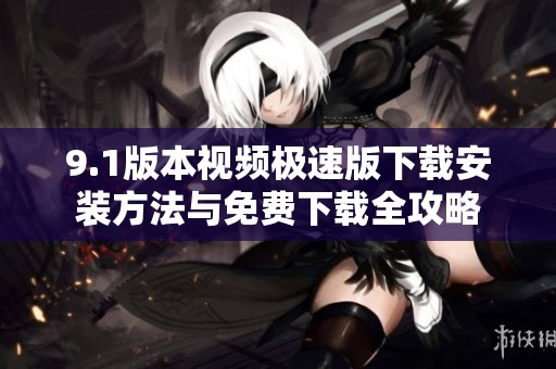 9.1版本视频极速版下载安装方法与免费下载全攻略