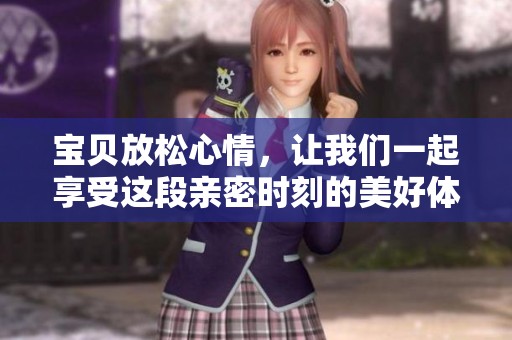 宝贝放松心情，让我们一起享受这段亲密时刻的美好体验