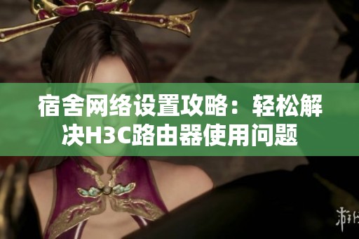 宿舍网络设置攻略：轻松解决H3C路由器使用问题