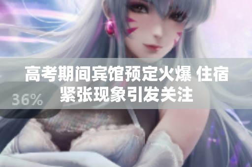 高考期间宾馆预定火爆 住宿紧张现象引发关注