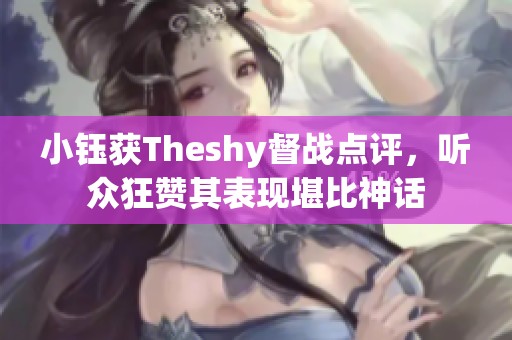 小钰获Theshy督战点评，听众狂赞其表现堪比神话