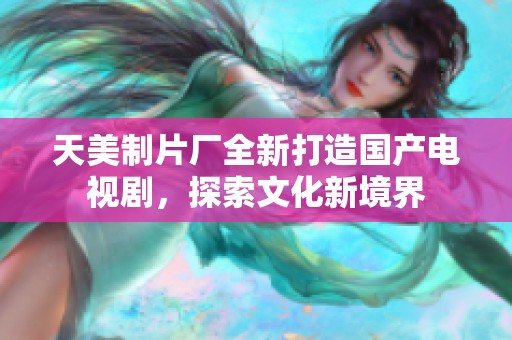 天美制片厂全新打造国产电视剧，探索文化新境界