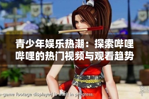 青少年娱乐热潮：探索哔哩哔哩的热门视频与观看趋势