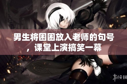 男生将困困放入老师的句号，课堂上演搞笑一幕