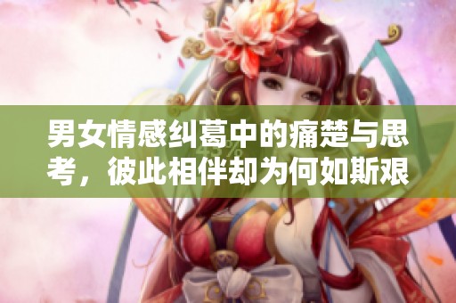 男女情感纠葛中的痛楚与思考，彼此相伴却为何如斯艰难