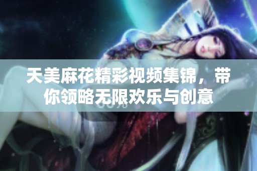 天美麻花精彩视频集锦，带你领略无限欢乐与创意