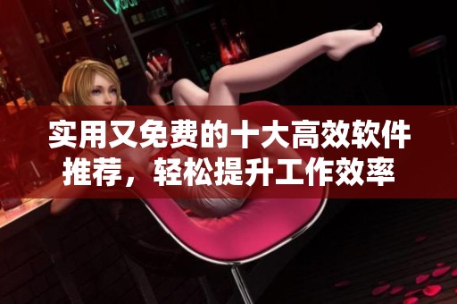 实用又免费的十大高效软件推荐，轻松提升工作效率
