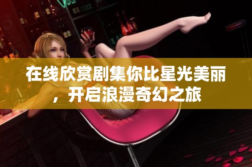 在线欣赏剧集你比星光美丽，开启浪漫奇幻之旅