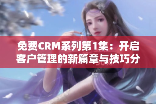 免费CRM系列第1集：开启客户管理的新篇章与技巧分享