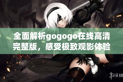 全面解析gogogo在线高清完整版，感受极致观影体验