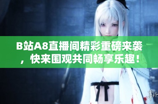 B站A8直播间精彩重磅来袭，快来围观共同畅享乐趣！