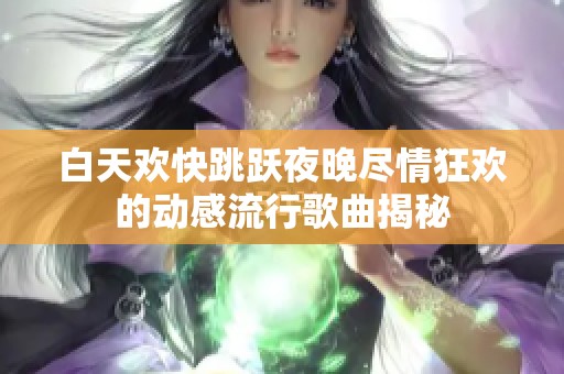 白天欢快跳跃夜晚尽情狂欢的动感流行歌曲揭秘