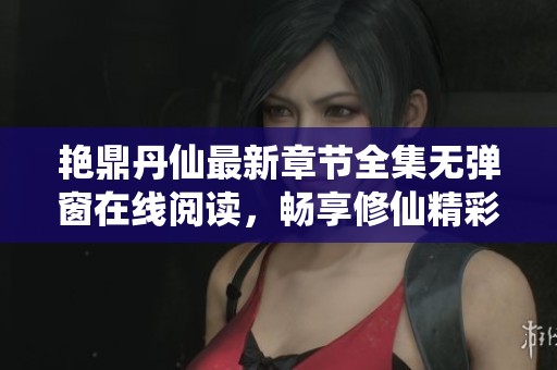 艳鼎丹仙最新章节全集无弹窗在线阅读，畅享修仙精彩无限