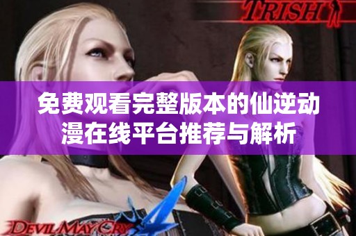 免费观看完整版本的仙逆动漫在线平台推荐与解析