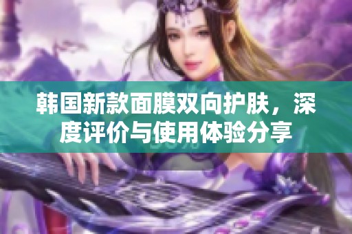 韩国新款面膜双向护肤，深度评价与使用体验分享