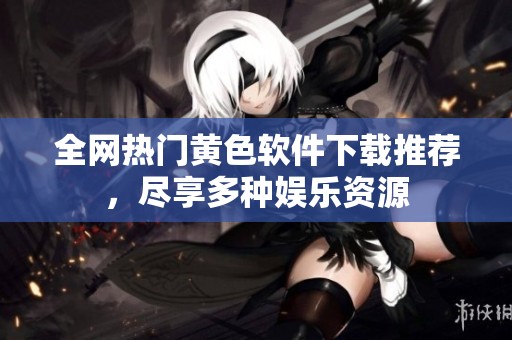 全网热门黄色软件下载推荐，尽享多种娱乐资源