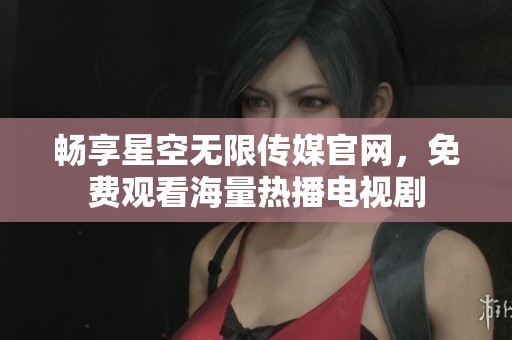 畅享星空无限传媒官网，免费观看海量热播电视剧