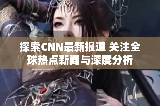 探索CNN最新报道 关注全球热点新闻与深度分析