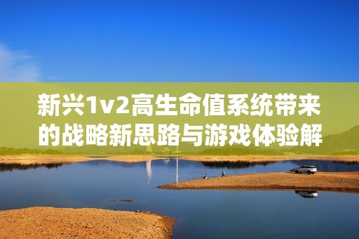新兴1v2高生命值系统带来的战略新思路与游戏体验解析