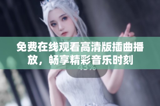 免费在线观看高清版插曲播放，畅享精彩音乐时刻