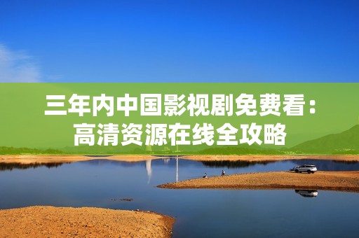 三年内中国影视剧免费看：高清资源在线全攻略