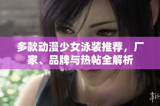 多款动漫少女泳装推荐，厂家、品牌与热帖全解析