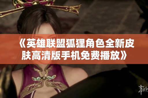 《英雄联盟狐狸角色全新皮肤高清版手机免费播放》