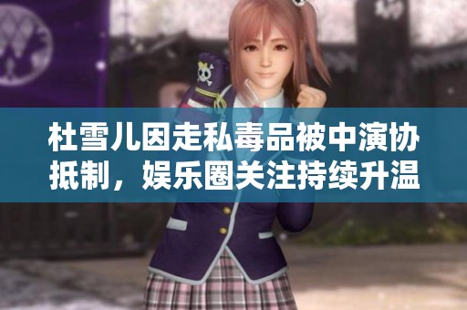 杜雪儿因走私毒品被中演协抵制，娱乐圈关注持续升温