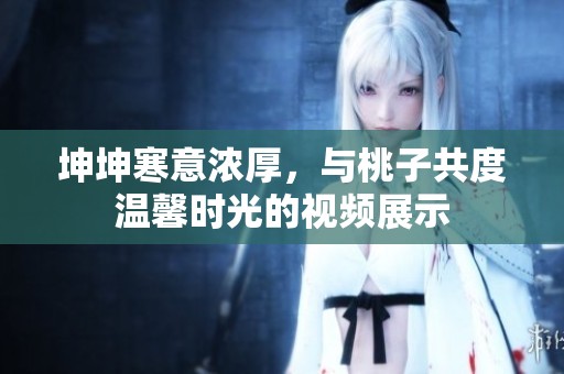 坤坤寒意浓厚，与桃子共度温馨时光的视频展示