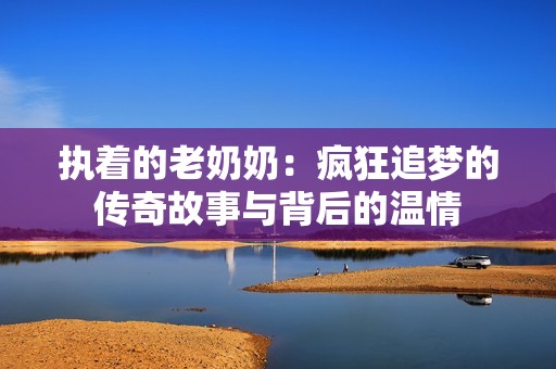 执着的老奶奶：疯狂追梦的传奇故事与背后的温情