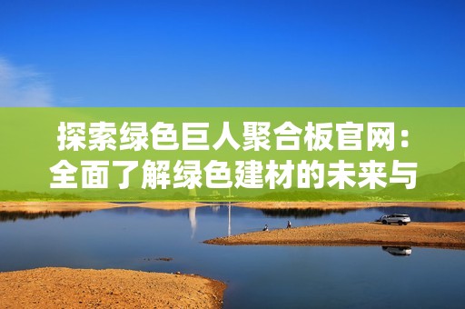 探索绿色巨人聚合板官网：全面了解绿色建材的未来与应用