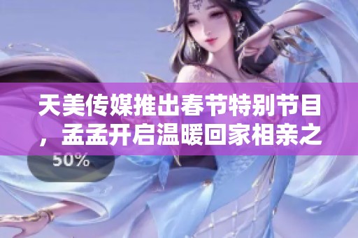 天美传媒推出春节特别节目，孟孟开启温暖回家相亲之旅