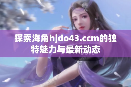 探索海角hjdo43.ccm的独特魅力与最新动态