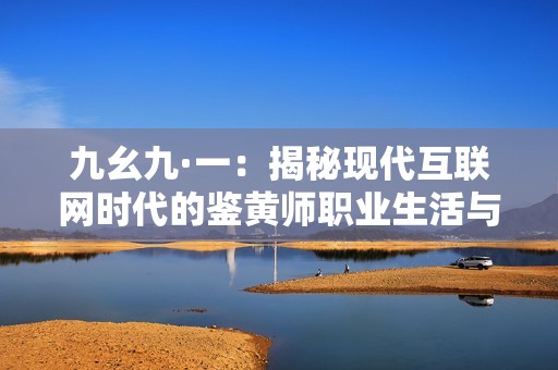 九幺九·一：揭秘现代互联网时代的鉴黄师职业生活与挑战