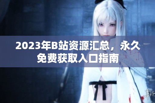 2023年B站资源汇总，永久免费获取入口指南