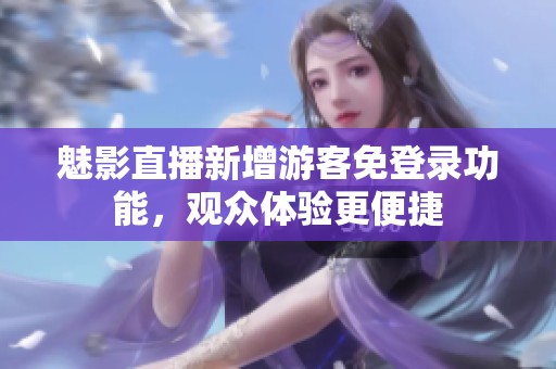 魅影直播新增游客免登录功能，观众体验更便捷